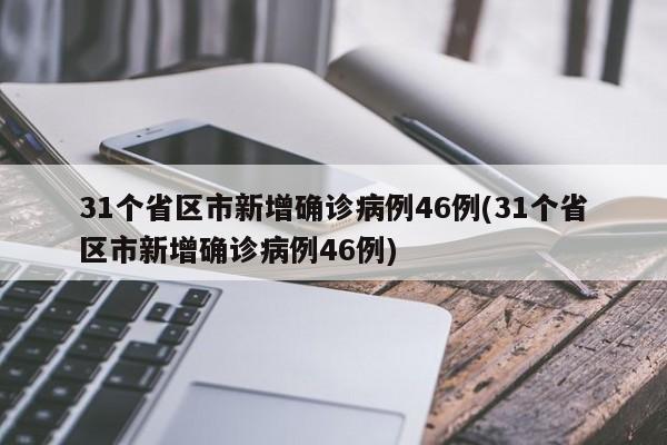 31个省区市新增确诊病例46例(31个省区市新增确诊病例46例)