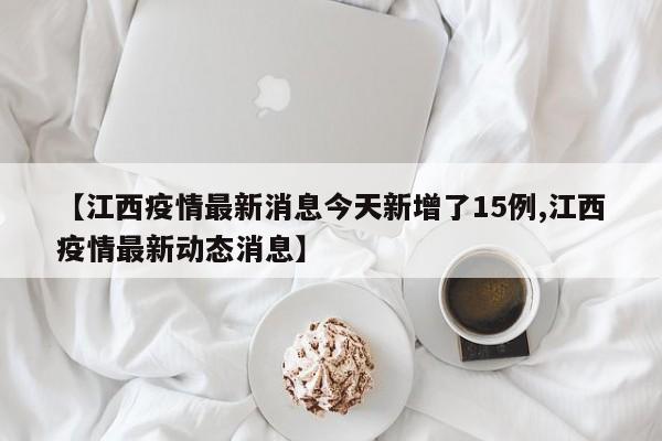 【江西疫情最新消息今天新增了15例,江西疫情最新动态消息】