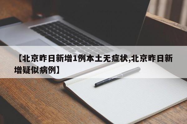 【北京昨日新增1例本土无症状,北京昨日新增疑似病例】