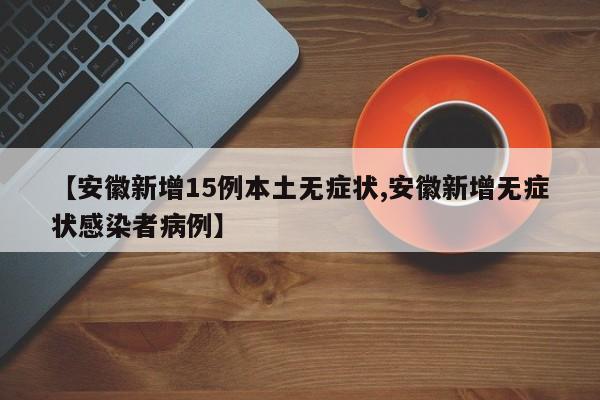 【安徽新增15例本土无症状,安徽新增无症状感染者病例】