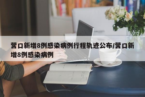 营口新增8例感染病例行程轨迹公布/营口新增8例感染病例