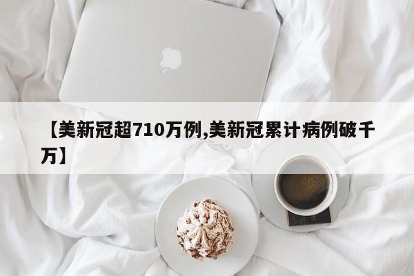 【美新冠超710万例,美新冠累计病例破千万】