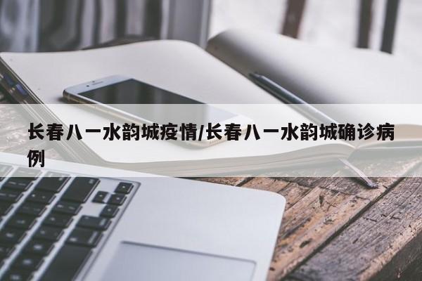 长春八一水韵城疫情/长春八一水韵城确诊病例