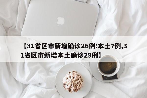 【31省区市新增确诊26例:本土7例,31省区市新增本土确诊29例】