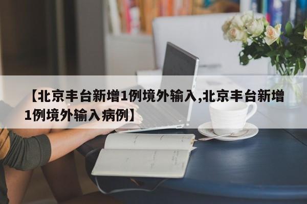 【北京丰台新增1例境外输入,北京丰台新增1例境外输入病例】
