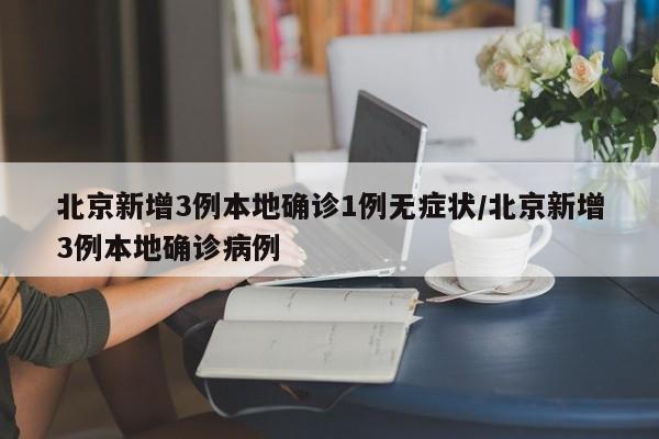 北京新增3例本地确诊1例无症状/北京新增3例本地确诊病例