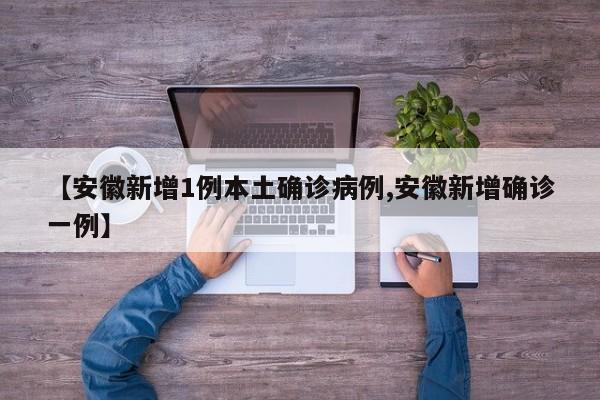 【安徽新增1例本土确诊病例,安徽新增确诊一例】