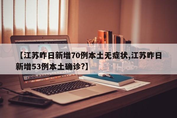 【江苏昨日新增70例本土无症状,江苏昨日新增53例本土确诊?】