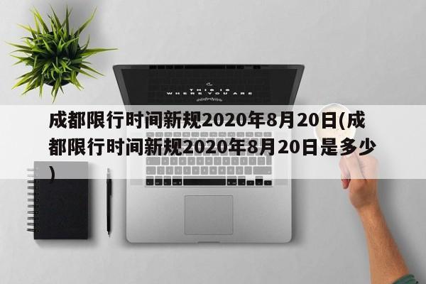 成都限行时间新规2020年8月20日(成都限行时间新规2020年8月20日是多少)