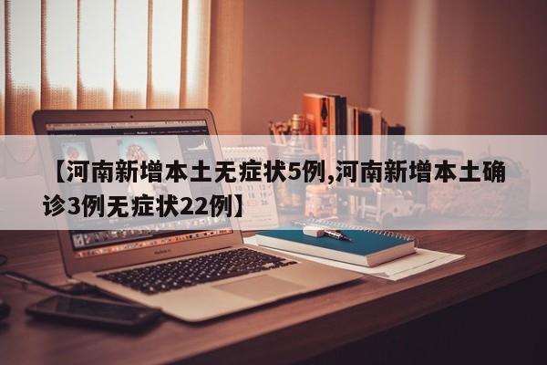 【河南新增本土无症状5例,河南新增本土确诊3例无症状22例】