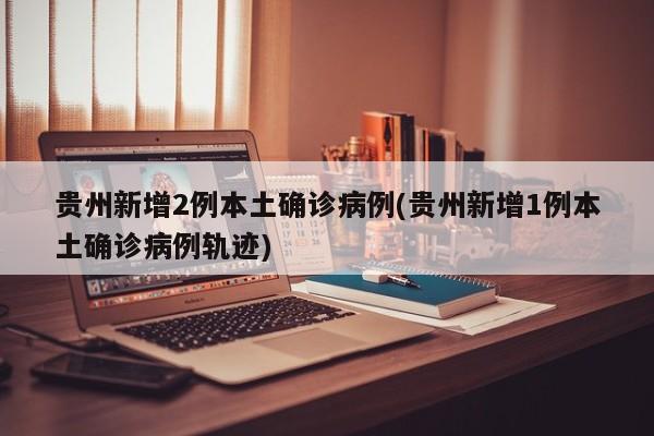 贵州新增2例本土确诊病例(贵州新增1例本土确诊病例轨迹)