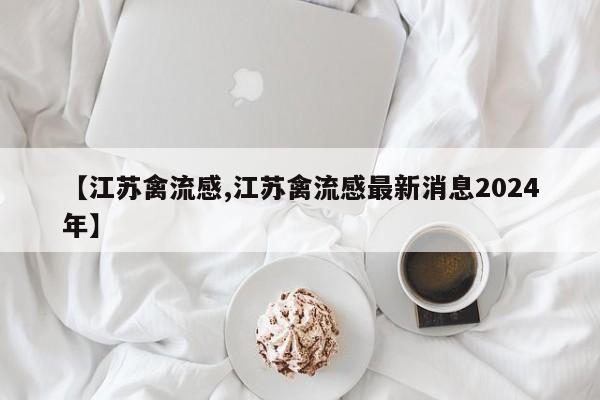 【江苏禽流感,江苏禽流感最新消息2024年】