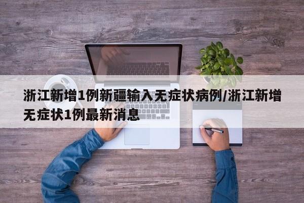 浙江新增1例新疆输入无症状病例/浙江新增无症状1例最新消息