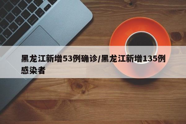 黑龙江新增53例确诊/黑龙江新增135例感染者