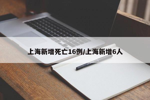 上海新增死亡16例/上海新增6人