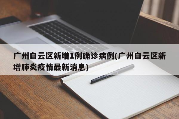广州白云区新增1例确诊病例(广州白云区新增肺炎疫情最新消息)