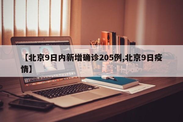 【北京9日内新增确诊205例,北京9日疫情】