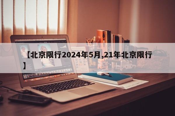 【北京限行2024年5月,21年北京限行】