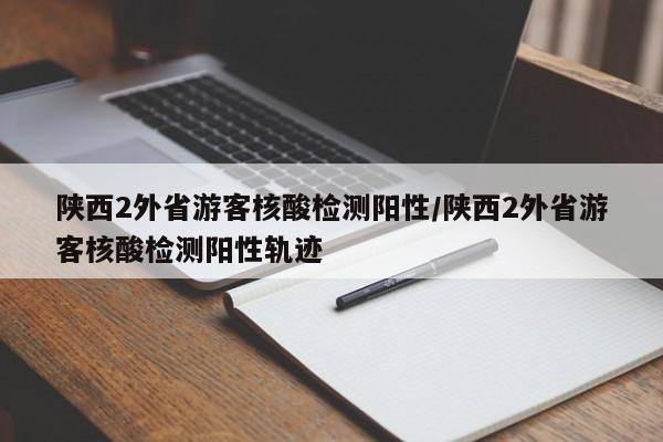 陕西2外省游客核酸检测阳性/陕西2外省游客核酸检测阳性轨迹