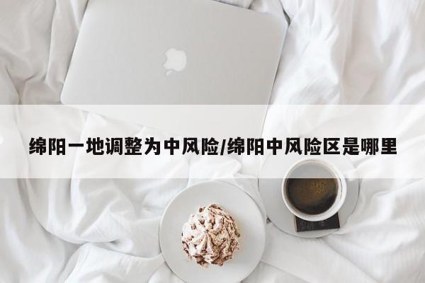 绵阳一地调整为中风险/绵阳中风险区是哪里