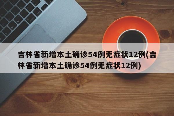 吉林省新增本土确诊54例无症状12例(吉林省新增本土确诊54例无症状12例)