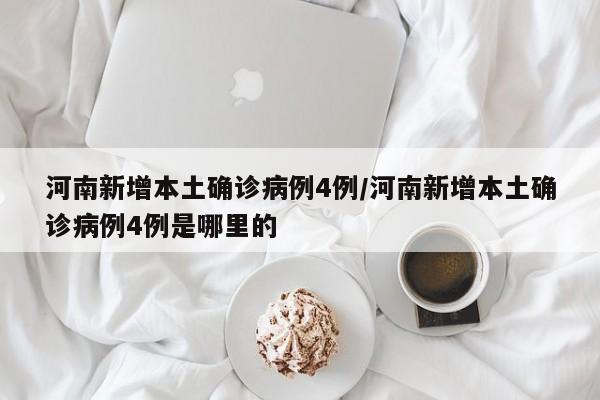 河南新增本土确诊病例4例/河南新增本土确诊病例4例是哪里的