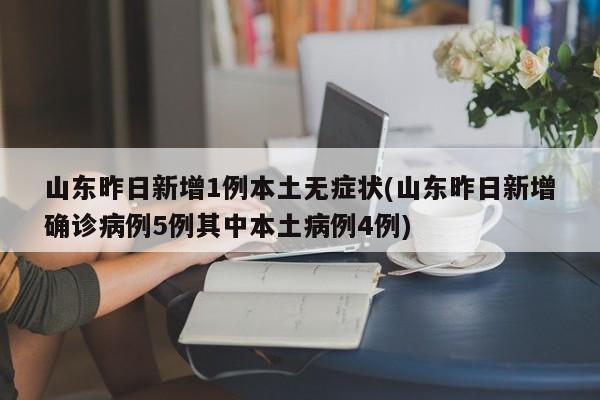 山东昨日新增1例本土无症状(山东昨日新增确诊病例5例其中本土病例4例)