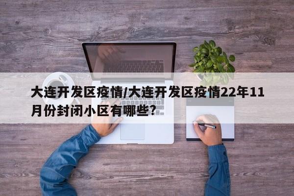 大连开发区疫情/大连开发区疫情22年11月份封闭小区有哪些?