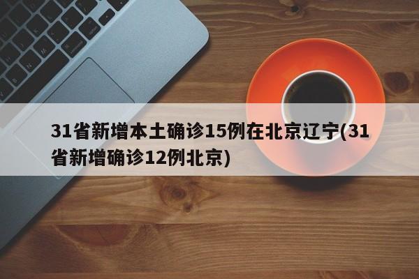 31省新增本土确诊15例在北京辽宁(31省新增确诊12例北京)