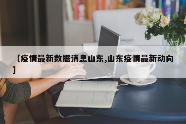 【疫情最新数据消息山东,山东疫情最新动向】