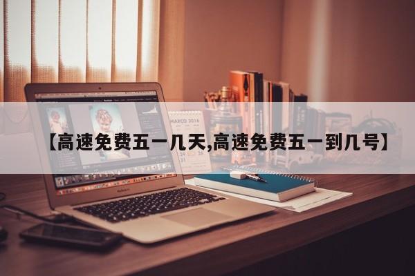 【高速免费五一几天,高速免费五一到几号】