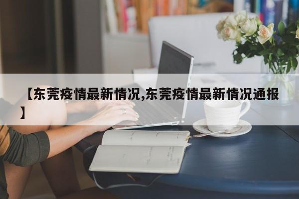 【东莞疫情最新情况,东莞疫情最新情况通报】