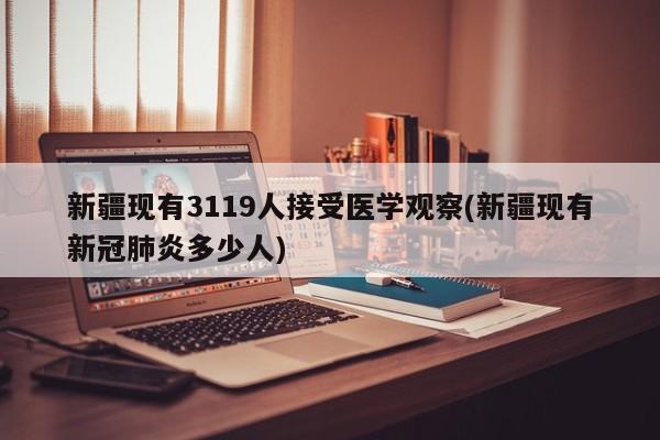 新疆现有3119人接受医学观察(新疆现有新冠肺炎多少人)