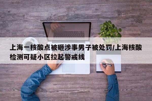 上海一核酸点被砸涉事男子被处罚/上海核酸检测可疑小区拉起警戒线