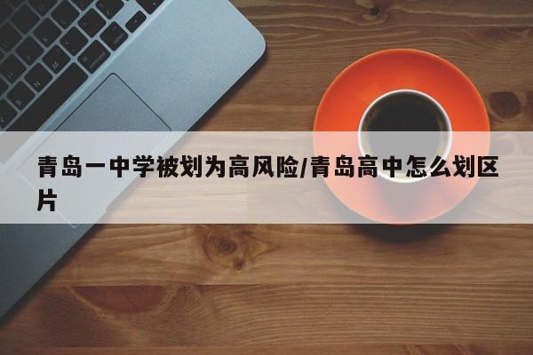 青岛一中学被划为高风险/青岛高中怎么划区片