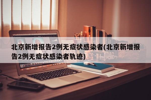 北京新增报告2例无症状感染者(北京新增报告2例无症状感染者轨迹)