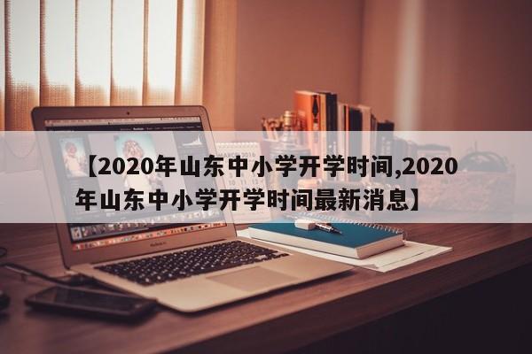 【2020年山东中小学开学时间,2020年山东中小学开学时间最新消息】