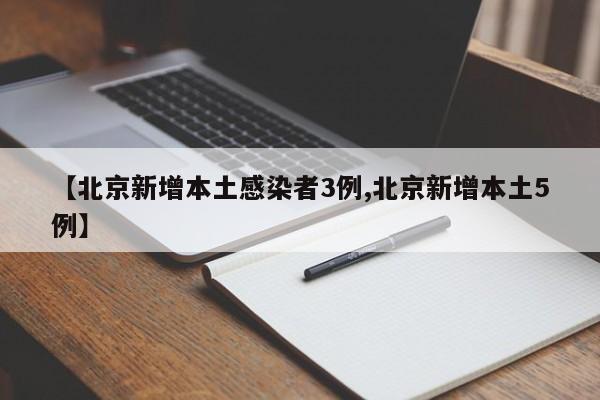 【北京新增本土感染者3例,北京新增本土5例】