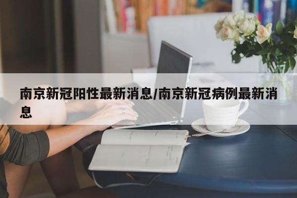 南京新冠阳性最新消息/南京新冠病例最新消息