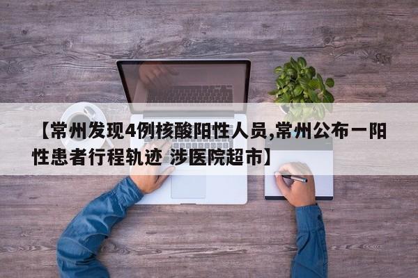 【常州发现4例核酸阳性人员,常州公布一阳性患者行程轨迹 涉医院超市】