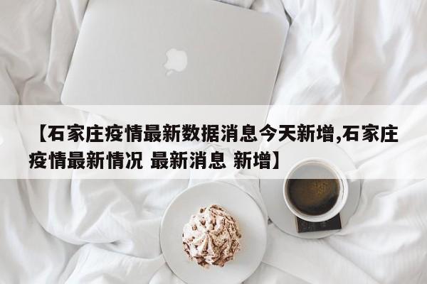 【石家庄疫情最新数据消息今天新增,石家庄疫情最新情况 最新消息 新增】