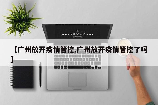 【广州放开疫情管控,广州放开疫情管控了吗】