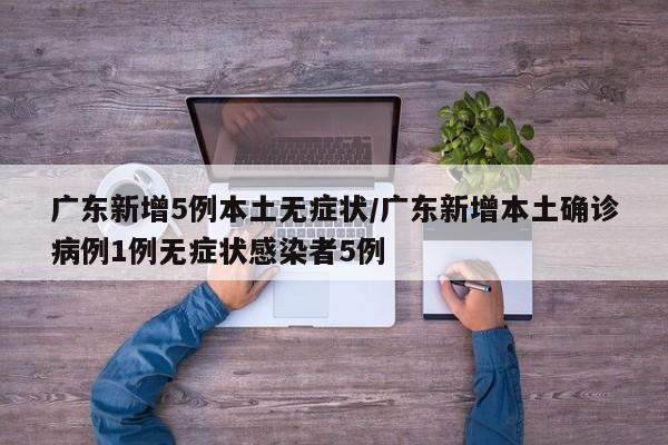 广东新增5例本土无症状/广东新增本土确诊病例1例无症状感染者5例