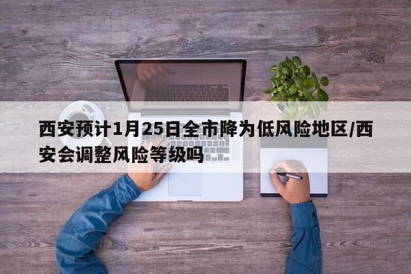 西安预计1月25日全市降为低风险地区/西安会调整风险等级吗