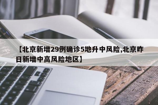【北京新增29例确诊5地升中风险,北京昨日新增中高风险地区】