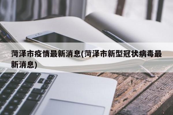 菏泽市疫情最新消息(菏泽市新型冠状病毒最新消息)