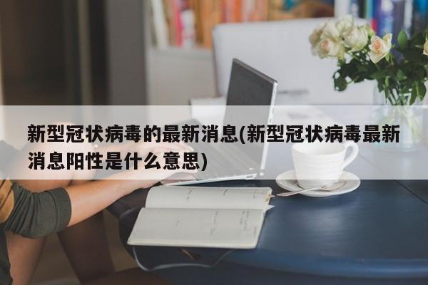 新型冠状病毒的最新消息(新型冠状病毒最新消息阳性是什么意思)