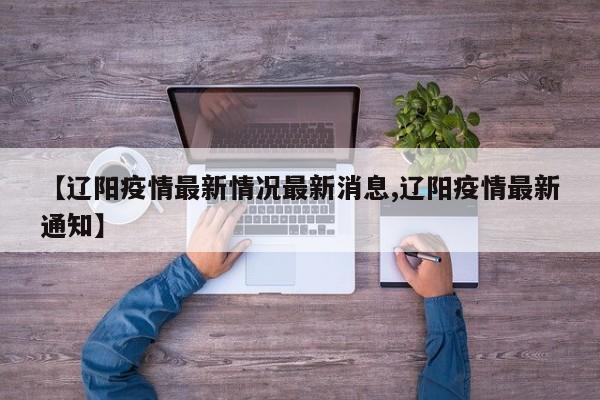 【辽阳疫情最新情况最新消息,辽阳疫情最新通知】