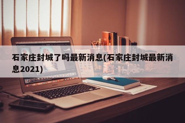 石家庄封城了吗最新消息(石家庄封城最新消息2021)