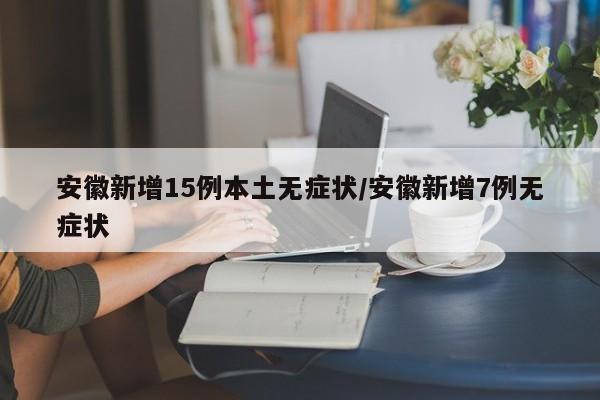 安徽新增15例本土无症状/安徽新增7例无症状